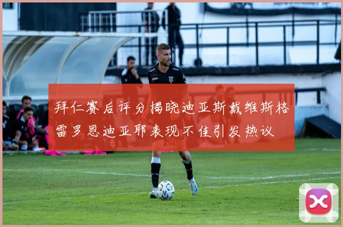 拜仁赛后评分揭晓迪亚斯戴维斯格雷罗恩迪亚耶表现不佳引发热议