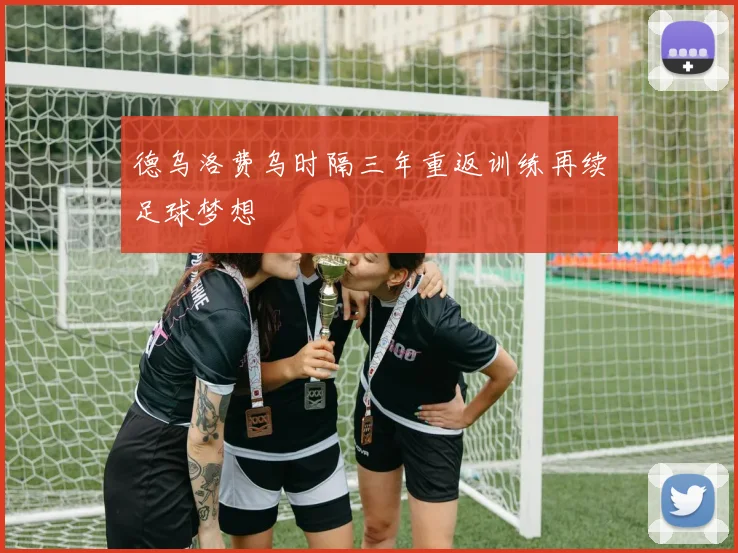 德乌洛费乌时隔三年重返训练再续足球梦想