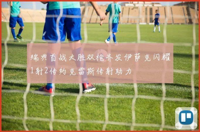 瑞典首战大胜双枪齐发伊萨克闪耀1射2传约克雷斯传射助力