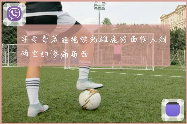 字母哥若拒绝续约雄鹿将面临人财两空的惨痛局面