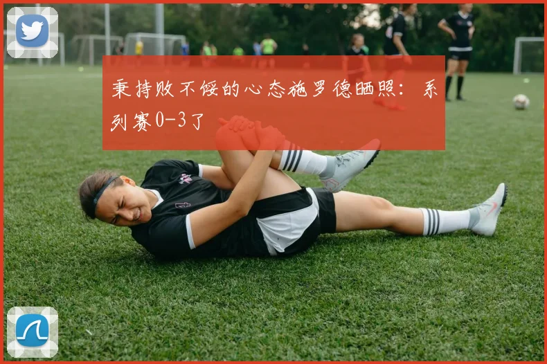 秉持败不馁的心态施罗德晒照：系列赛0-3了