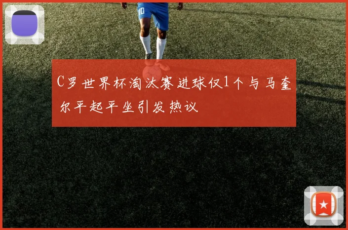 C罗世界杯淘汰赛进球仅1个与马奎尔平起平坐引发热议