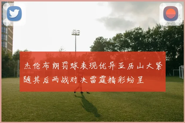 杰伦布朗罚球表现优异亚历山大紧随其后两战对决雷霆精彩纷呈