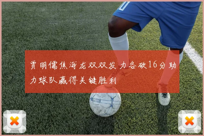 贾明儒焦海龙双双发力各砍16分助力球队赢得关键胜利