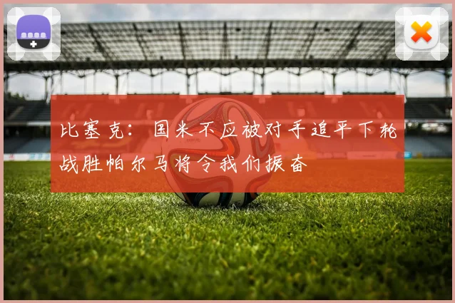 比塞克：国米不应被对手追平下轮战胜帕尔马将令我们振奋