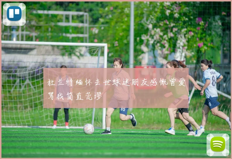 杜兰特缅怀去世球迷朋友感慨曾爱骂我简直荒谬