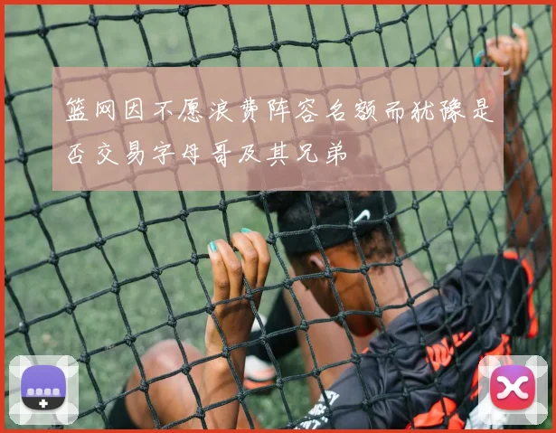 篮网因不愿浪费阵容名额而犹豫是否交易字母哥及其兄弟