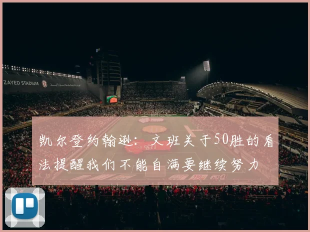 凯尔登约翰逊：文班关于50胜的看法提醒我们不能自满要继续努力