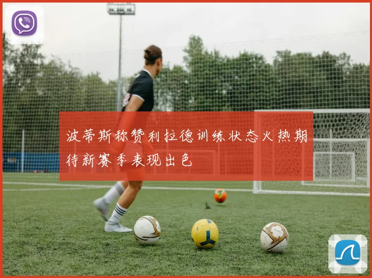 波蒂斯称赞利拉德训练状态火热期待新赛季表现出色