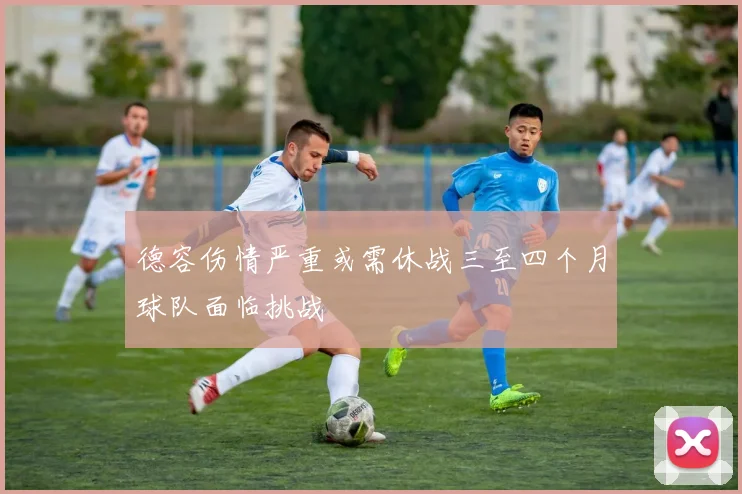 德容伤情严重或需休战三至四个月球队面临挑战