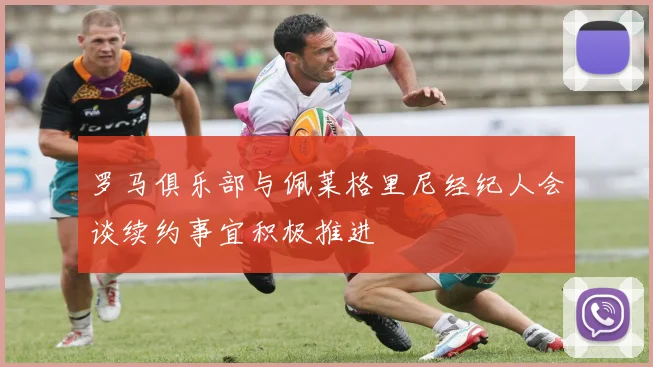 罗马俱乐部与佩莱格里尼经纪人会谈续约事宜积极推进