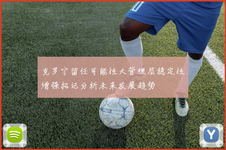 克罗宁留任可能性大管理层稳定性增强拓记分析未来发展趋势