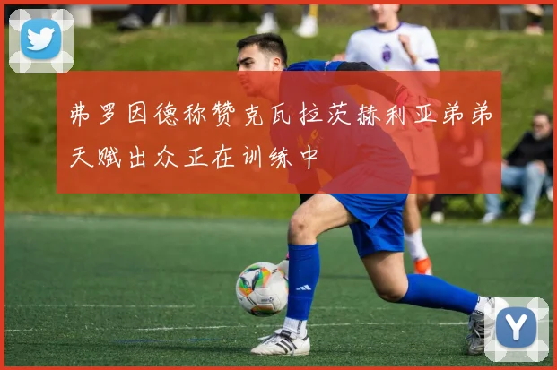 弗罗因德称赞克瓦拉茨赫利亚弟弟天赋出众正在训练中