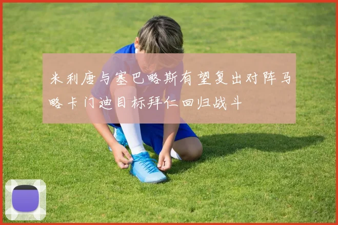 米利唐与塞巴略斯有望复出对阵马略卡门迪目标拜仁回归战斗