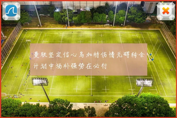 曼联坚定信心乌加特伤情无碍转会计划中场补强势在必行
