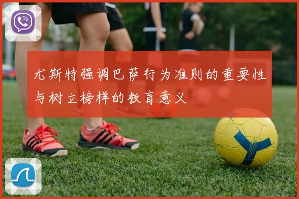 尤斯特强调巴萨行为准则的重要性与树立榜样的教育意义