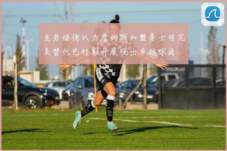 克劳福德认为詹姆斯加盟勇士将完美替代巴特勒并展现出卓越球商