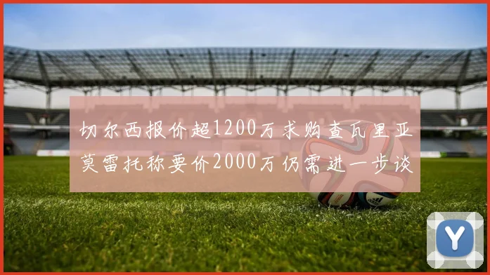 切尔西报价超1200万求购查瓦里亚莫雷托称要价2000万仍需进一步谈判