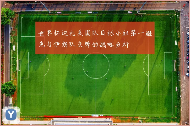 世界杯巡礼美国队目标小组第一避免与伊朗队交锋的战略分析