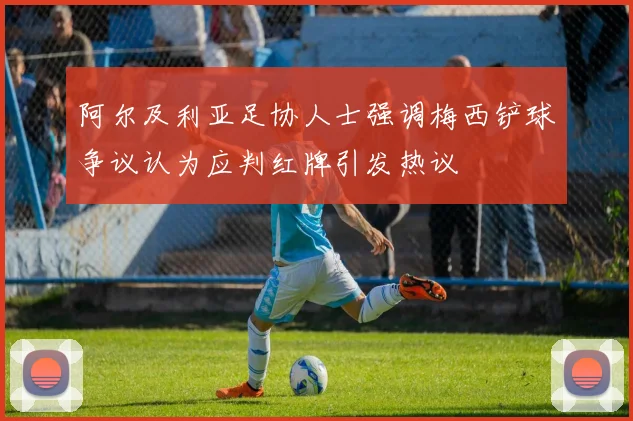 阿尔及利亚足协人士强调梅西铲球争议认为应判红牌引发热议