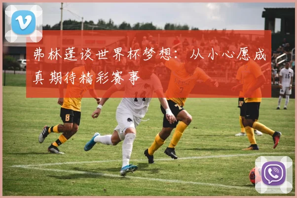 弗林蓬谈世界杯梦想：从小心愿成真期待精彩赛事