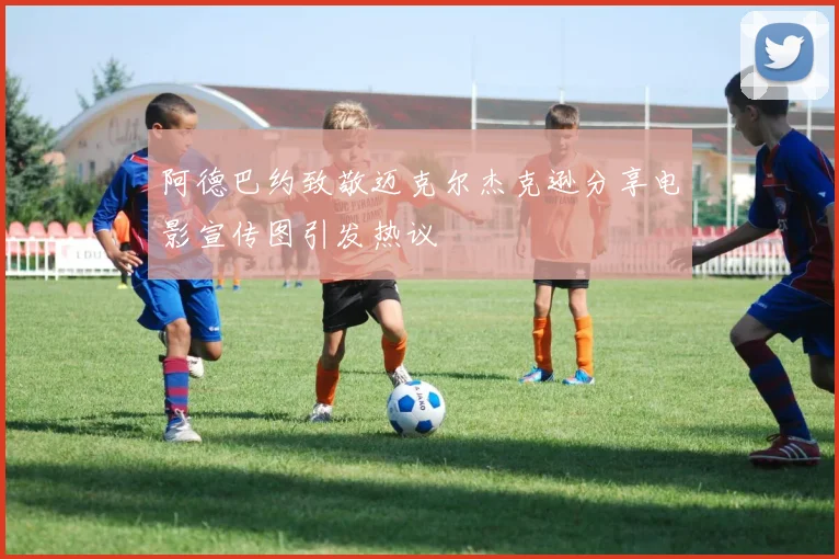 阿德巴约致敬迈克尔杰克逊分享电影宣传图引发热议