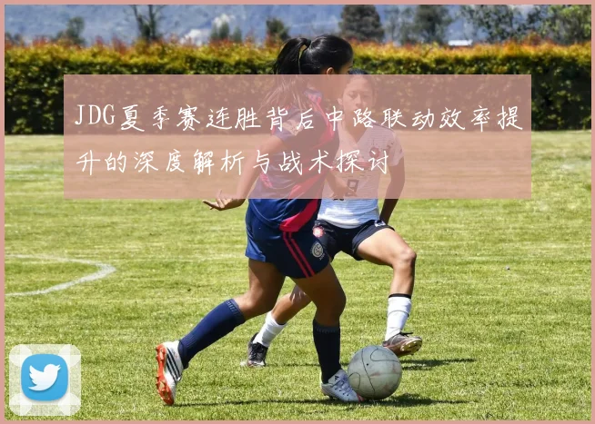 JDG夏季赛连胜背后中路联动效率提升的深度解析与战术探讨