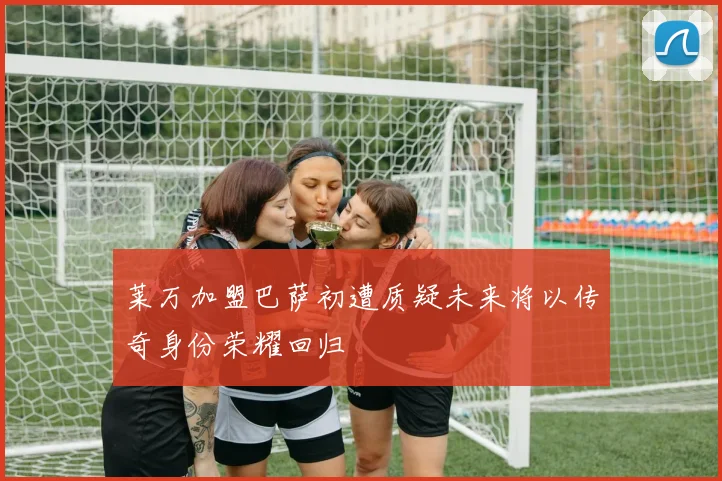 莱万加盟巴萨初遭质疑未来将以传奇身份荣耀回归