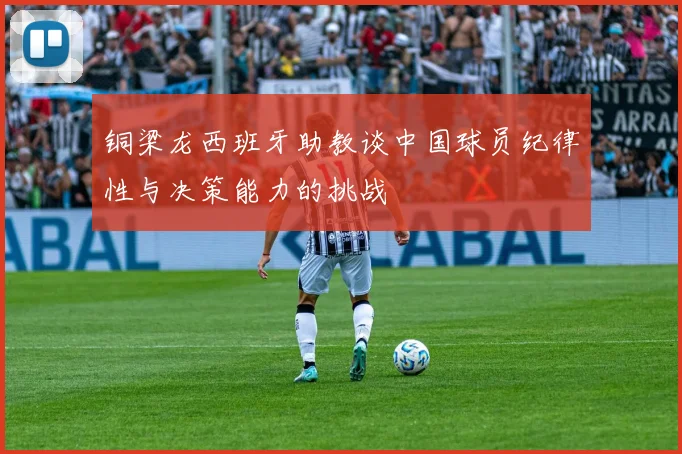 铜梁龙西班牙助教谈中国球员纪律性与决策能力的挑战