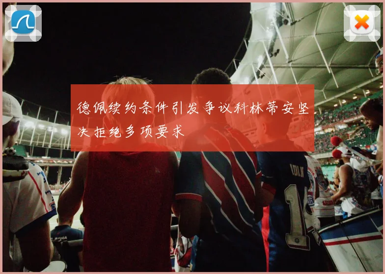 德佩续约条件引发争议科林蒂安坚决拒绝多项要求