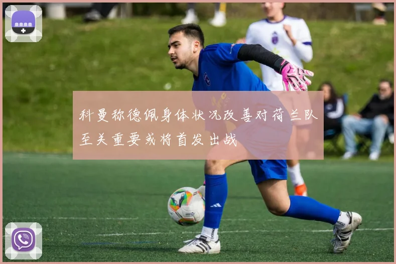 科曼称德佩身体状况改善对荷兰队至关重要或将首发出战