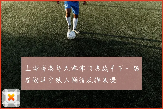 上海海港与天津津门虎战平下一场客战辽宁铁人期待反弹表现