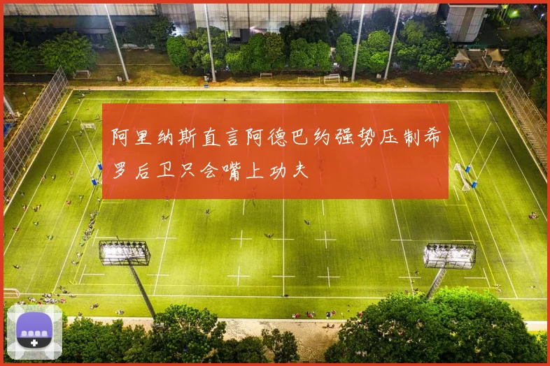 阿里纳斯直言阿德巴约强势压制希罗后卫只会嘴上功夫