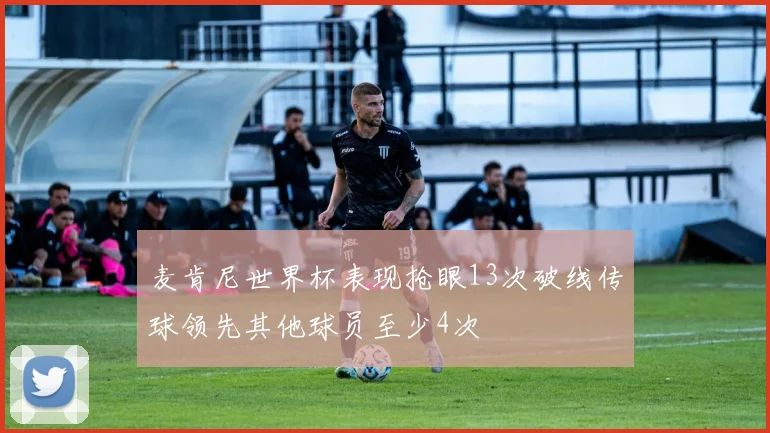 麦肯尼世界杯表现抢眼13次破线传球领先其他球员至少4次