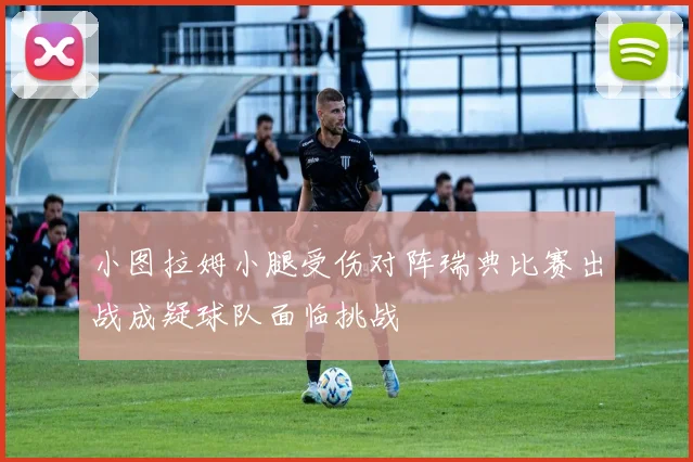 小图拉姆小腿受伤对阵瑞典比赛出战成疑球队面临挑战