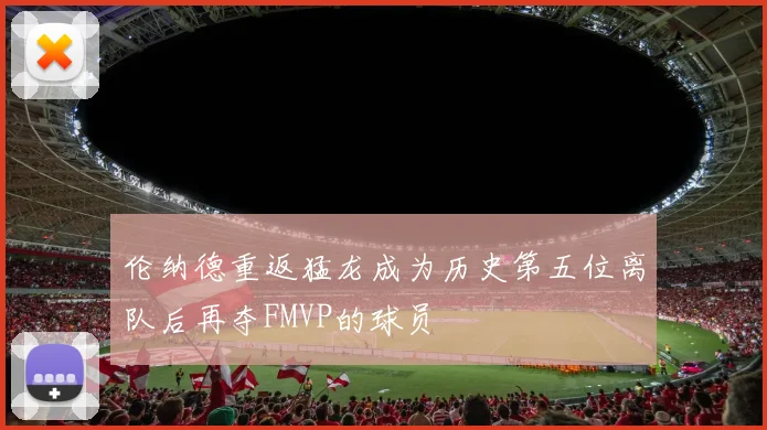伦纳德重返猛龙成为历史第五位离队后再夺FMVP的球员