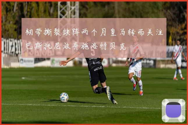 韧带撕裂缺阵两个月皇马转而关注巴斯托尼放弃施洛特贝克