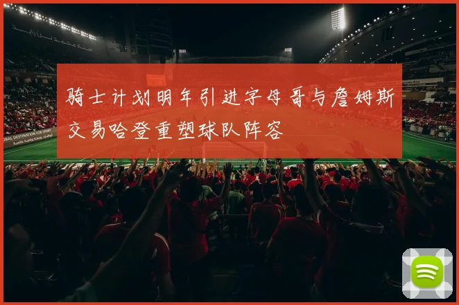 骑士计划明年引进字母哥与詹姆斯交易哈登重塑球队阵容