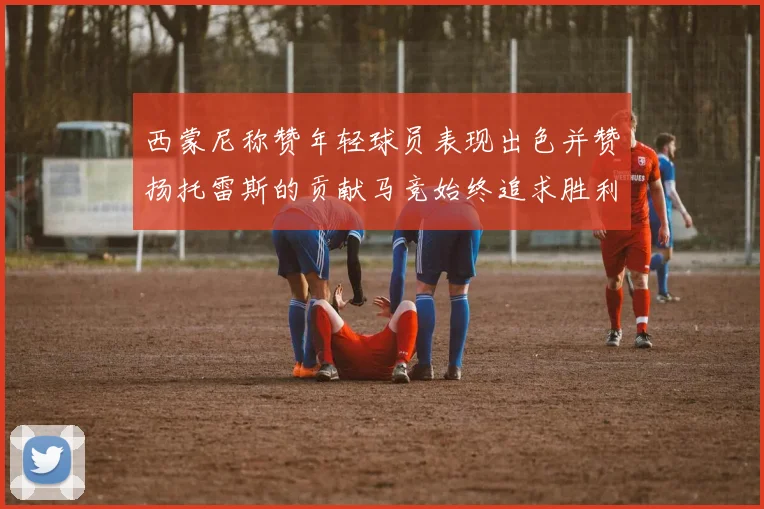 西蒙尼称赞年轻球员表现出色并赞扬托雷斯的贡献马竞始终追求胜利